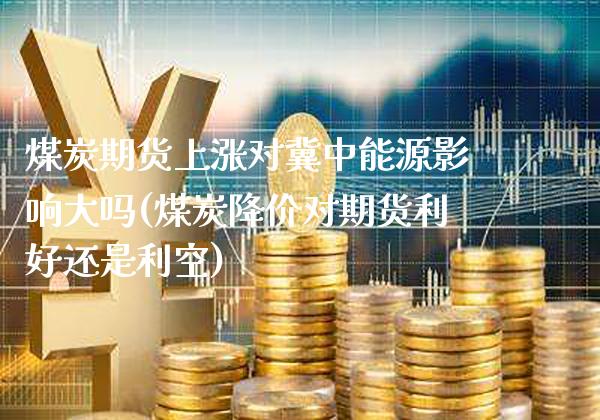 煤炭期货上涨对冀中能源影响大吗(煤炭降价对期货利好还是利空) (https://www.njaxzs.com/) 黄金期货 第1张