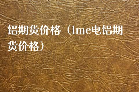 铝期货（lme电铝期货） (https://www.njaxzs.com/) 内盘期货 第1张