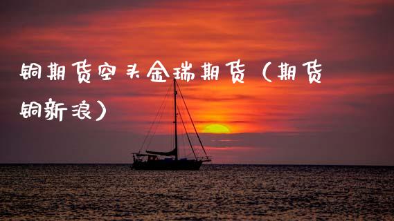 铜期货空头金瑞期货（期货铜新浪） (https://www.njaxzs.com/) 黄金期货 第1张