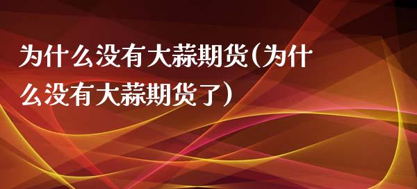 为什么没有大蒜期货(为什么没有大蒜期货了) (https://www.njaxzs.com/) 原油期货 第1张