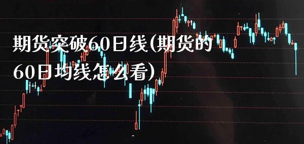 期货突破60日线(期货的60日均线怎么看) (https://www.njaxzs.com/) 期货投资 第1张