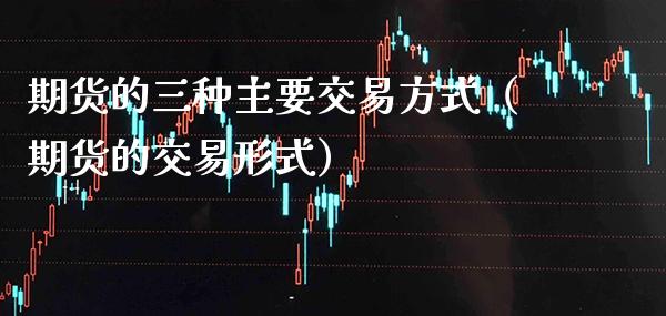 期货的三种主要交易方式（期货的交易形式） (https://www.njaxzs.com/) 期货直播间 第1张