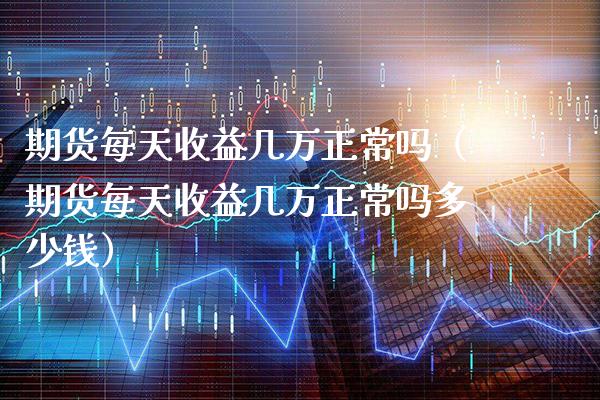 期货每天收益几万正常吗（期货每天收益几万正常吗多少钱） (https://www.njaxzs.com/) 黄金期货 第1张