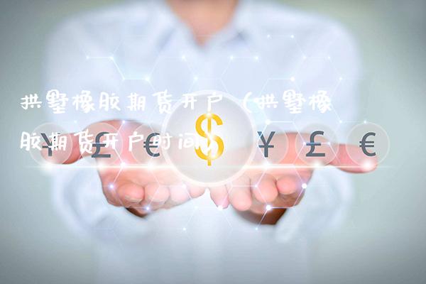 拱墅橡胶期货开户（拱墅橡胶期货开户时间） (https://www.njaxzs.com/) 原油期货 第1张