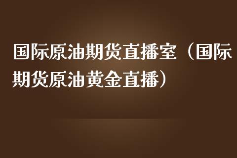 国际原油期货直播室（国际期货原油黄金直播） (https://www.njaxzs.com/) 期货行情 第1张