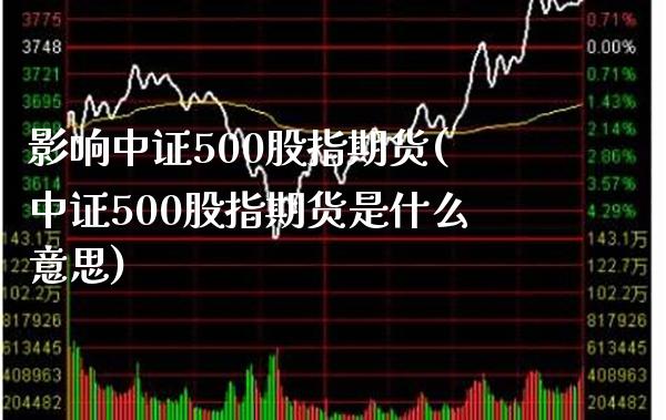 影响中证500股指期货(中证500股指期货是什么意思) (https://www.njaxzs.com/) 期货开户 第1张