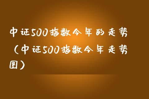 中证500指数今年的走势（中证500指数今年走势图） (https://www.njaxzs.com/) 内盘期货 第1张