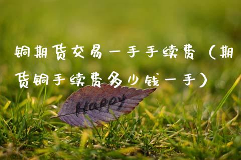 铜期货交易一手手续费（期货铜手续费多少钱一手） (https://www.njaxzs.com/) 内盘期货 第1张