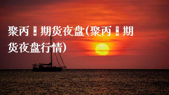 聚丙烯期货夜盘(聚丙烯期货夜盘行情) (https://www.njaxzs.com/) 期货开户 第1张