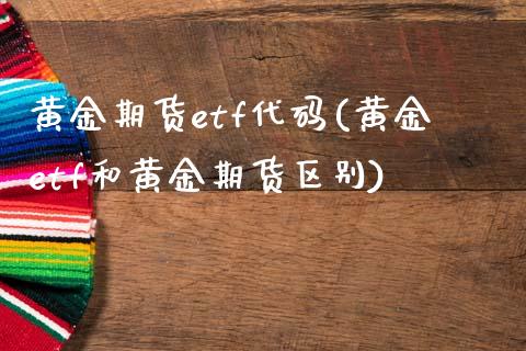 黄金期货etf代码(黄金etf和黄金期货区别) (https://www.njaxzs.com/) 黄金期货 第1张
