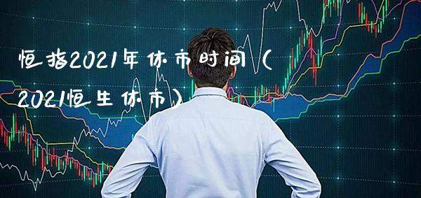 恒指2021年休市时间（2021恒生休市） (https://www.njaxzs.com/) 内盘期货 第1张