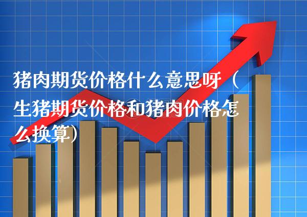 猪肉期货什么意思呀（生猪期货和猪肉怎么换算） (https://www.njaxzs.com/) 期货直播间 第1张
