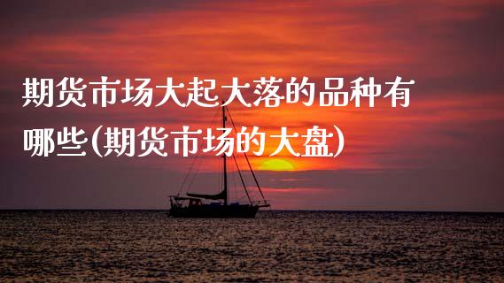 期货市场大起大落的品种有哪些(期货市场的大盘) (https://www.njaxzs.com/) 原油期货 第1张