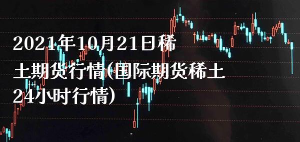 2021年10月21日稀土期货行情(国际期货稀土24小时行情) (https://www.njaxzs.com/) 原油期货 第1张