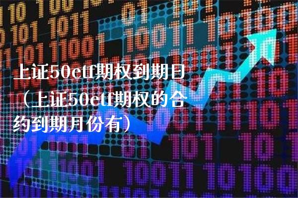 上证50etf期权到期日（上证50etf期权的合约到期月份有） (https://www.njaxzs.com/) 期货行情 第1张