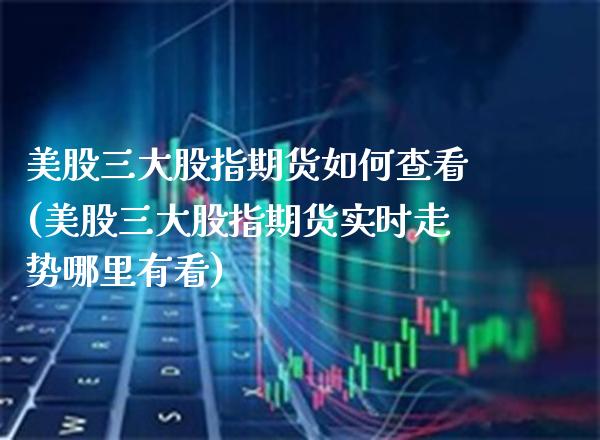 美股三大股指期货如何查看(美股三大股指期货实时走势哪里有看) (https://www.njaxzs.com/) 期货直播间 第1张