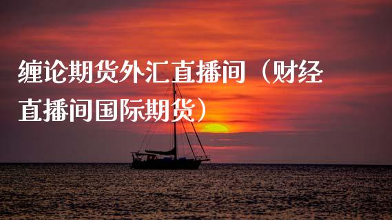 缠论期货外汇直播间（财经直播间国际期货） (https://www.njaxzs.com/) 黄金期货 第1张