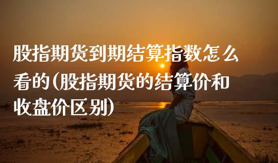 股指期货到期结算指数怎么看的(股指期货的结算价和收盘价区别) (https://www.njaxzs.com/) 原油期货 第1张
