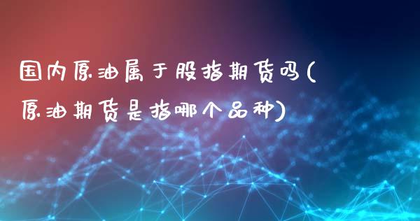 国内原油属于股指期货吗(原油期货是指哪个品种) (https://www.njaxzs.com/) 期货直播间 第1张