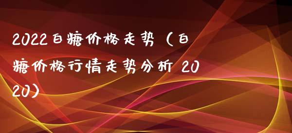 2022白糖走势（白糖行情走势分析 2020） (https://www.njaxzs.com/) 期货直播间 第1张