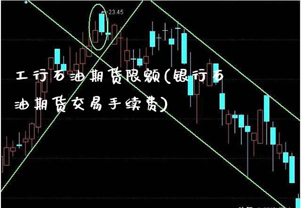 工行石油期货限额(银行石油期货交易手续费) (https://www.njaxzs.com/) 期货行情 第1张
