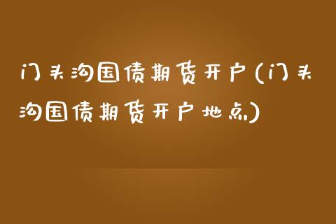 门头沟国债期货开户(门头沟国债期货开户地点) (https://www.njaxzs.com/) 期货开户 第1张