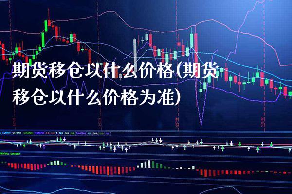 期货移仓以什么价格(期货移仓以什么价格为准) (https://www.njaxzs.com/) 期货直播间 第1张