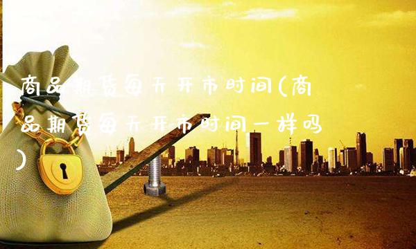 商品期货每天开市时间(商品期货每天开市时间一样吗) (https://www.njaxzs.com/) 期货直播间 第1张