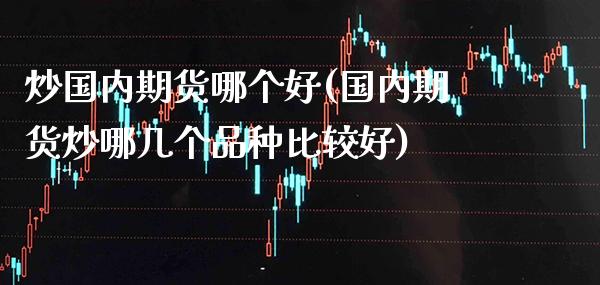 炒国内期货哪个好(国内期货炒哪几个品种比较好) (https://www.njaxzs.com/) 期货直播间 第1张