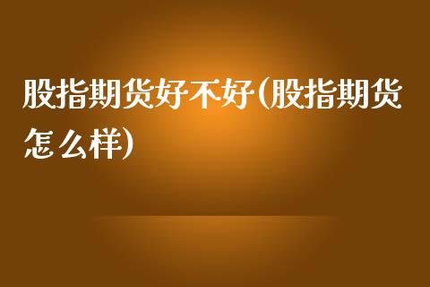 股指期货好不好(股指期货怎么样) (https://www.njaxzs.com/) 期货开户 第1张