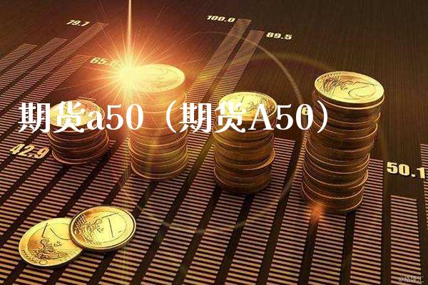 期货a50（期货A50） (https://www.njaxzs.com/) 内盘期货 第1张