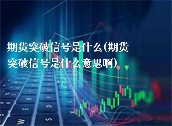 期货突破信号是什么(期货突破信号是什么意思啊) (https://www.njaxzs.com/) 期货行情 第1张