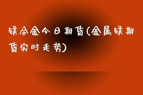 镁合金今日期货(金属镁期货实时走势) (https://www.njaxzs.com/) 期货行情 第1张