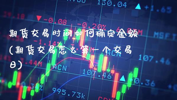 期货交易时间如何确定金额(期货交易怎么算一个交易日) (https://www.njaxzs.com/) 期货开户 第1张