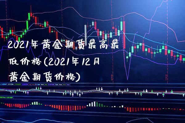 2021年黄金期货最高最低价格(2021年12月黄金期货价格) (https://www.njaxzs.com/) 原油期货 第1张