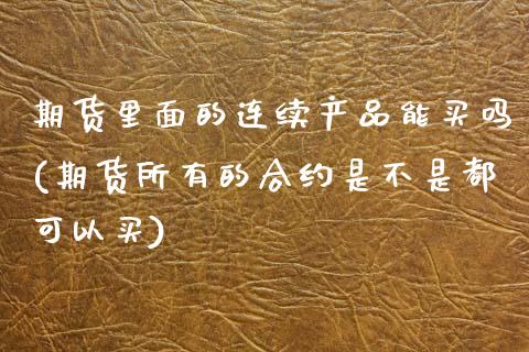 期货里面的连续产品能买吗(期货所有的合约是不是都可以买) (https://www.njaxzs.com/) 黄金期货 第1张