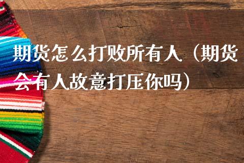 期货怎么打败所有人（期货会有人故意你吗） (https://www.njaxzs.com/) 期货直播间 第1张