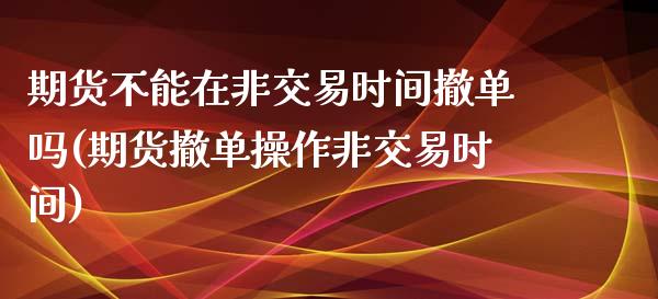 期货不能在非交易时间撤单吗(期货撤单操作非交易时间) (https://www.njaxzs.com/) 黄金期货 第1张