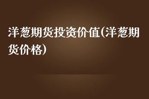 洋葱期货投资价值(洋葱期货) (https://www.njaxzs.com/) 内盘期货 第1张
