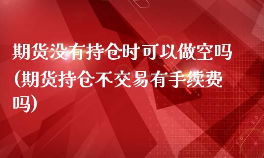 期货没有持仓时可以做空吗(期货持仓不交易有手续费吗) (https://www.njaxzs.com/) 内盘期货 第1张
