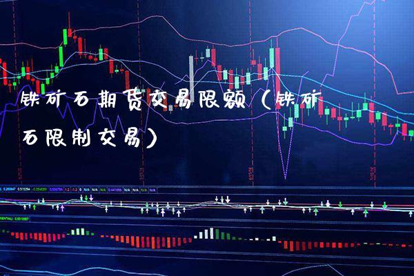 铁矿石期货交易限额（铁矿石交易） (https://www.njaxzs.com/) 期货直播间 第1张