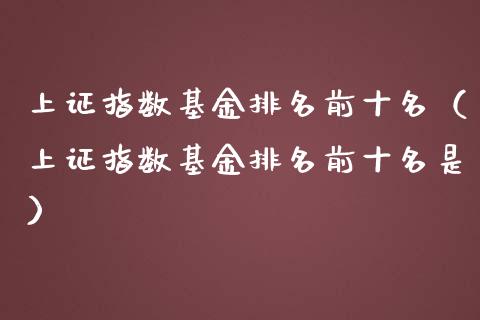 上证指数基金排名前十名（上证指数基金排名前十名是） (https://www.njaxzs.com/) 期货行情 第1张