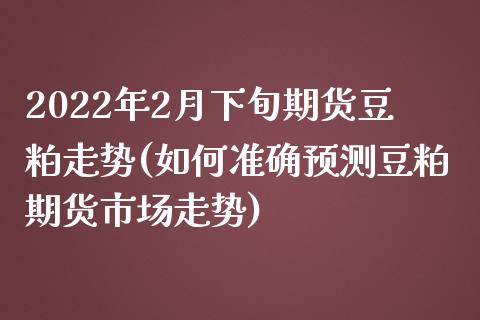 2022年2月下旬期货豆粕走势(如何准确预测豆粕期货市场走势) (https://www.njaxzs.com/) 黄金期货 第1张