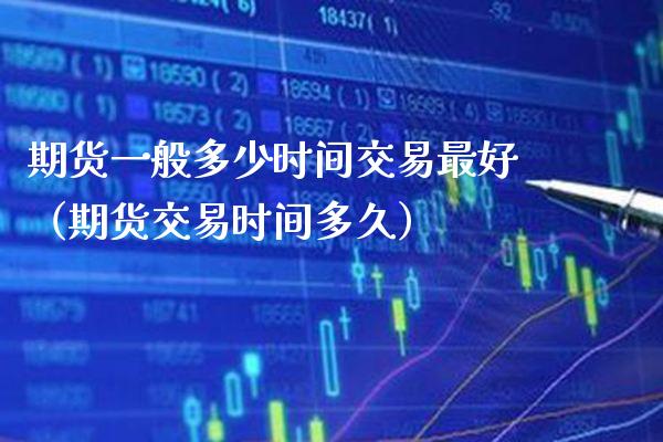 期货一般多少时间交易最好（期货交易时间多久） (https://www.njaxzs.com/) 期货直播间 第1张