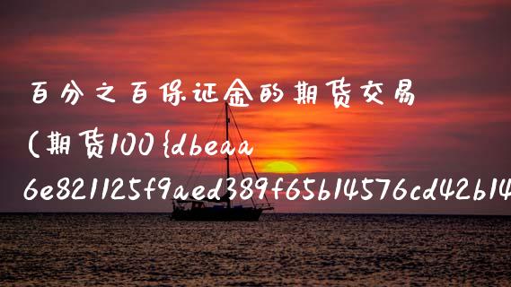 百分之百保证金的期货交易(期货100%保证金) (https://www.njaxzs.com/) 期货行情 第1张