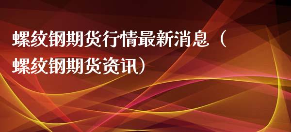 螺纹钢期货行情最新消息（螺纹钢期货资讯） (https://www.njaxzs.com/) 期货直播间 第1张