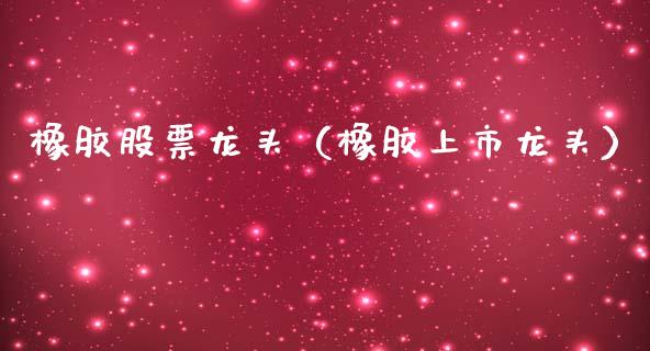 橡胶股票龙头（橡胶上市龙头） (https://www.njaxzs.com/) 期货直播间 第1张