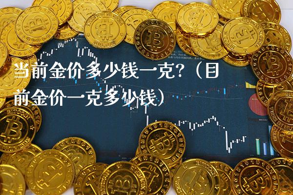 当前金价多少钱一克?（目前金价一克多少钱） (https://www.njaxzs.com/) 期货直播间 第1张