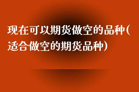 现在可以期货做空的品种(适合做空的期货品种) (https://www.njaxzs.com/) 内盘期货 第1张
