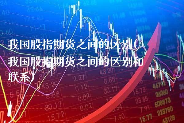 我国股指期货之间的区别(我国股指期货之间的区别和联系) (https://www.njaxzs.com/) 黄金期货 第1张